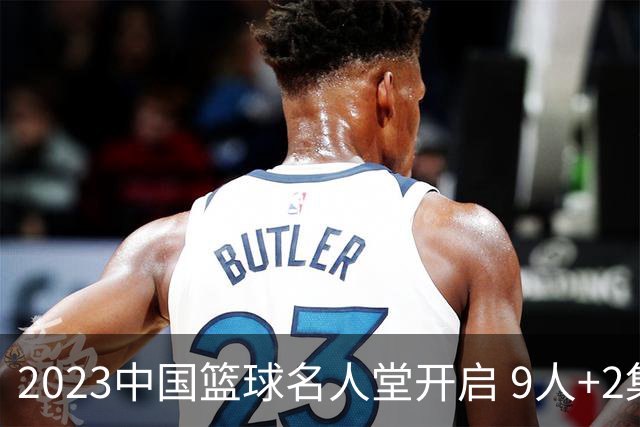 2023中国篮球名人堂开启 9人+2集体得到举荐